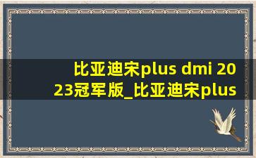 比亚迪宋plus dmi 2023冠军版_比亚迪宋plus dmi 2023冠军版车